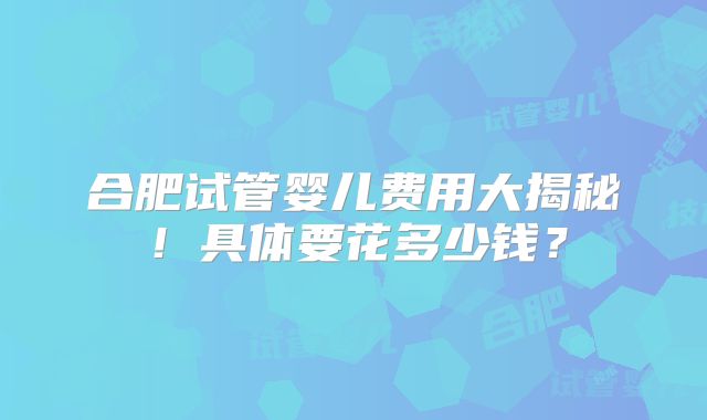 合肥试管婴儿费用大揭秘!具体要花多少钱?