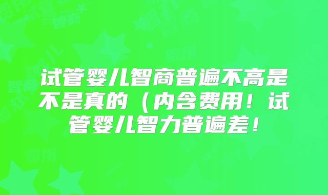 试管婴儿智商普遍不高是不是真的（内含费用！试管婴儿智力普遍差！