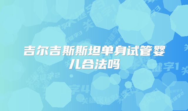 吉尔吉斯斯坦单身试管婴儿合法吗