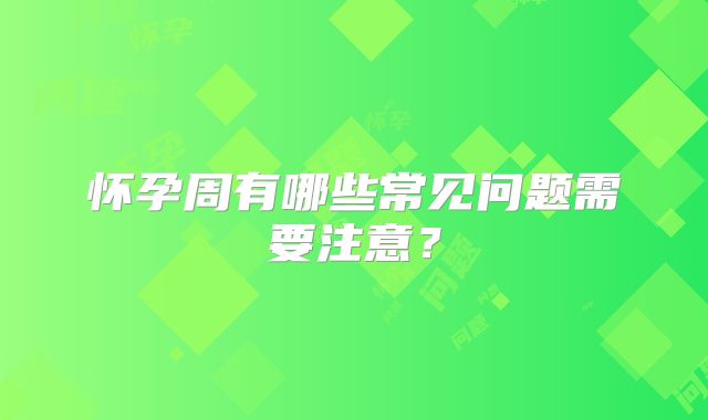怀孕周有哪些常见问题需要注意?