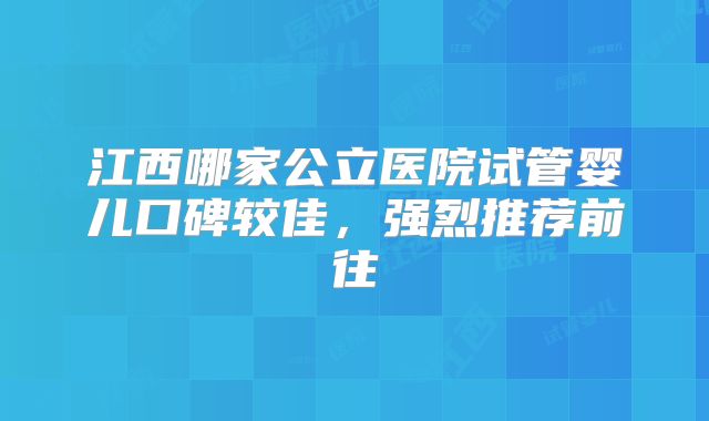 江西哪家公立医院试管婴儿口碑较佳，强烈推荐前往