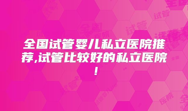 全国试管婴儿私立医院推荐,试管比较好的私立医院！