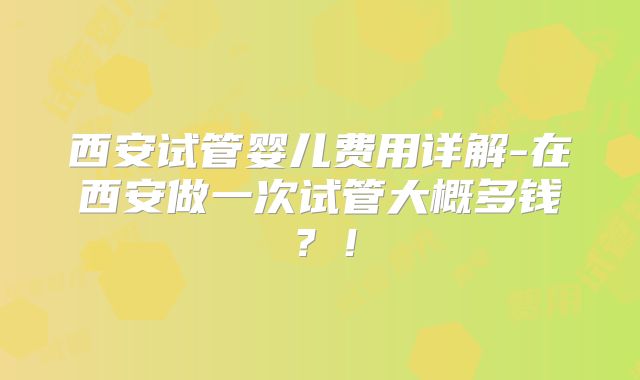 西安试管婴儿费用详解-在西安做一次试管大概多钱？！