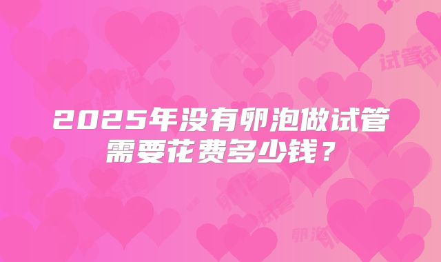 2025年没有卵泡做试管需要花费多少钱?