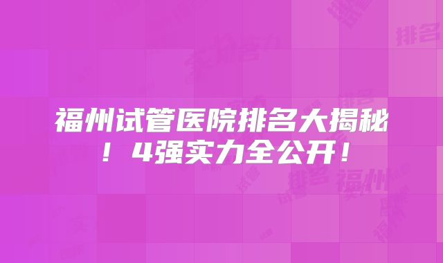 福州试管医院排名大揭秘！4强实力全公开！