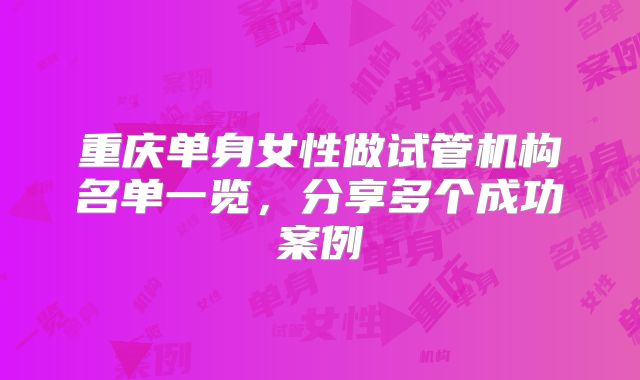 重庆单身女性做试管机构名单一览，分享多个成功案例