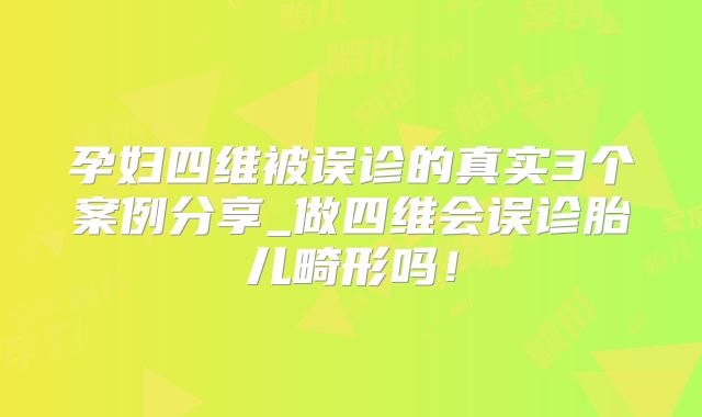 孕妇四维被误诊的真实3个案例分享_做四维会误诊胎儿畸形吗！