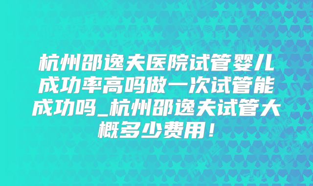 杭州邵逸夫医院试管婴儿成功率高吗做一次试管能成功吗_杭州邵逸夫试管大概多少费用！