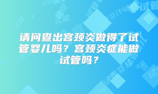 请问查出宫颈炎做得了试管婴儿吗？宫颈炎症能做试管吗？