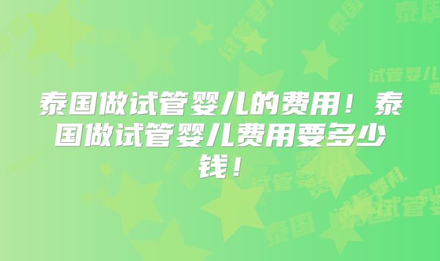 泰国做试管婴儿的费用!泰国做试管婴儿费用要多少钱!