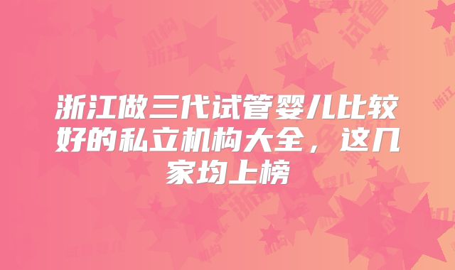 浙江做三代试管婴儿比较好的私立机构大全，这几家均上榜