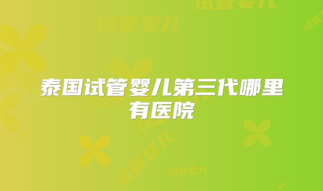 泰国试管婴儿第三代哪里有医院
