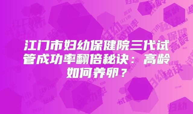 江门市妇幼保健院三代试管成功率翻倍秘诀：高龄如何养卵？