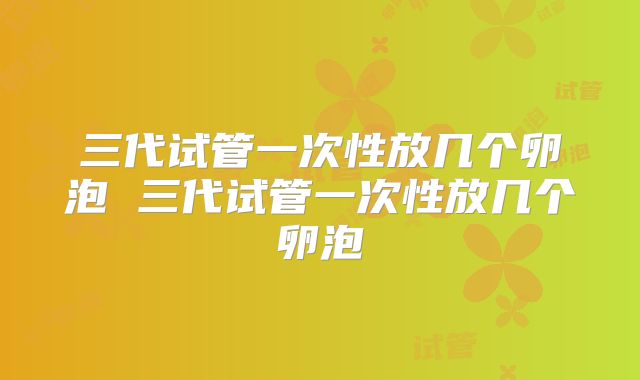 三代试管一次性放几个卵泡 三代试管一次性放几个卵泡