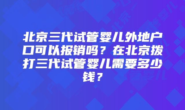 北京三代试管婴儿外地户口可以报销吗？在北京拨打三代试管婴儿需要多少钱？
