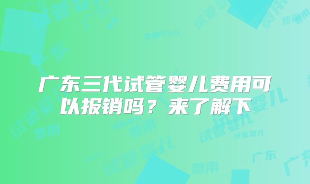 广东三代试管婴儿费用可以报销吗?来了解下