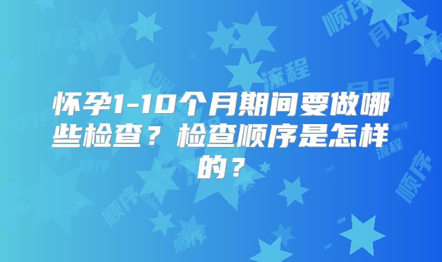 怀孕1-10个月期间要做哪些检查？检查顺序是怎样的？