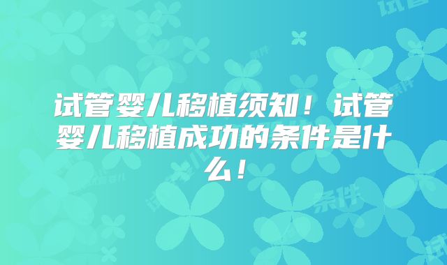 试管婴儿移植须知！试管婴儿移植成功的条件是什么！