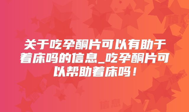 关于吃孕酮片可以有助于着床吗的信息_吃孕酮片可以帮助着床吗！