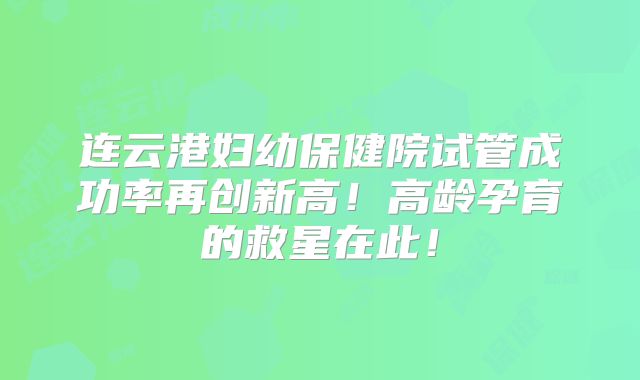 连云港妇幼保健院试管成功率再创新高!高龄孕育的救星在此!