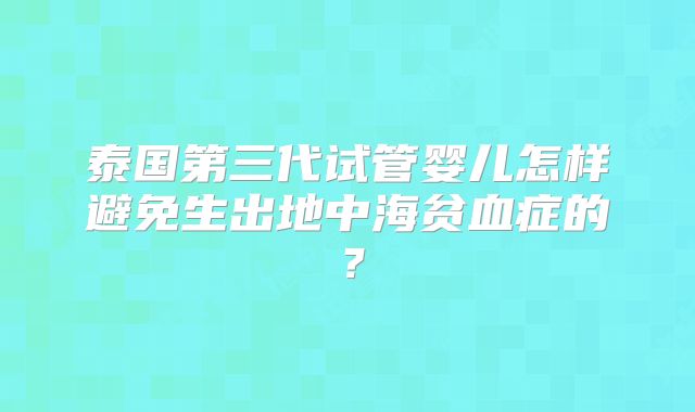 泰国第三代试管婴儿怎样避免生出地中海贫血症的?