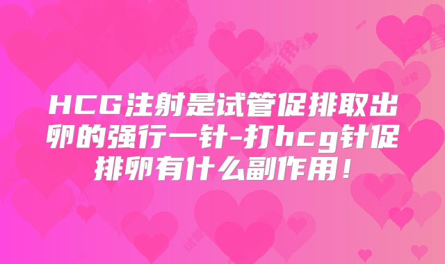 HCG注射是试管促排取出卵的强行一针-打hcg针促排卵有什么副作用!