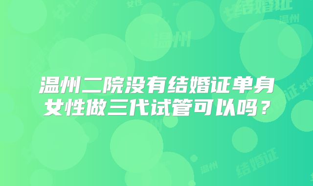 温州二院没有结婚证单身女性做三代试管可以吗？