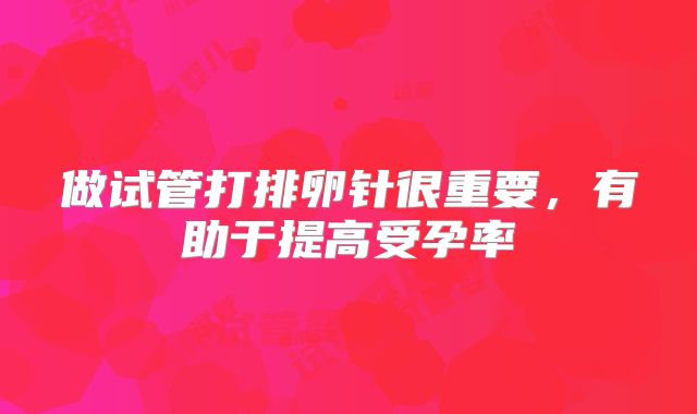 做试管打排卵针很重要,有助于提高受孕率