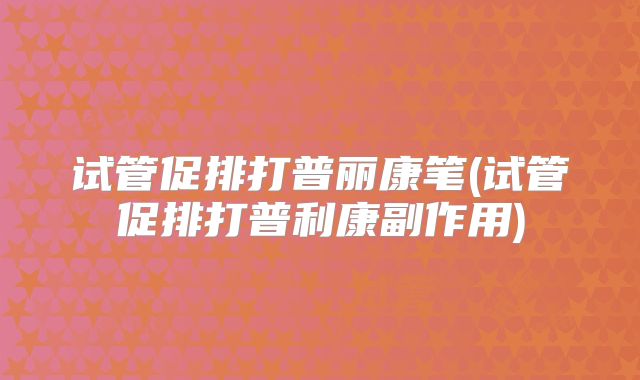 试管促排打普丽康笔(试管促排打普利康副作用)
