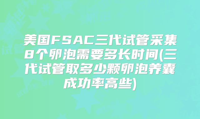 美国FSAC三代试管采集8个卵泡需要多长时间(三代试管取多少颗卵泡养囊成功率高些)