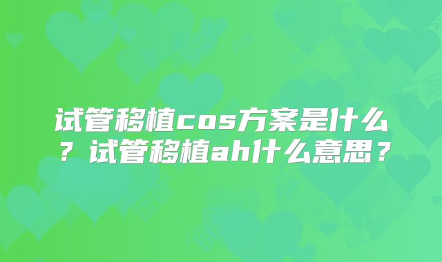试管移植cos方案是什么？试管移植ah什么意思？