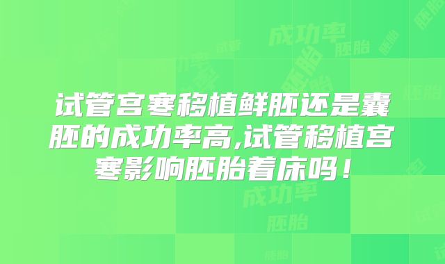 试管宫寒移植鲜胚还是囊胚的成功率高,试管移植宫寒影响胚胎着床吗！