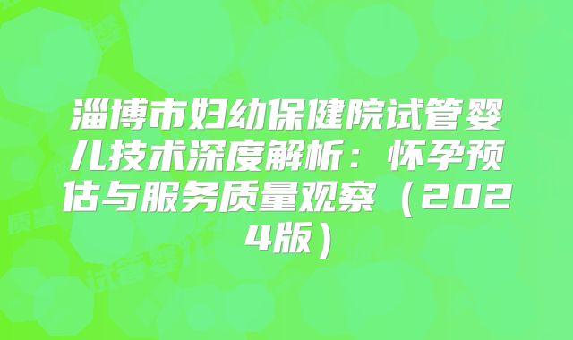 淄博市妇幼保健院试管婴儿技术深度解析：怀孕预估与服务质量观察（2024版）