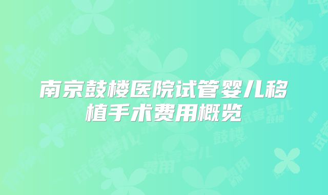 南京鼓楼医院试管婴儿移植手术费用概览