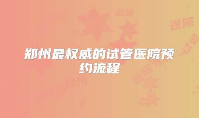 郑州最权威的试管医院预约流程