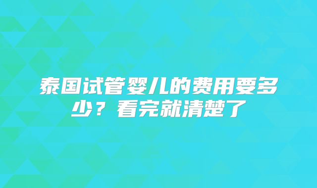 泰国试管婴儿的费用要多少？看完就清楚了