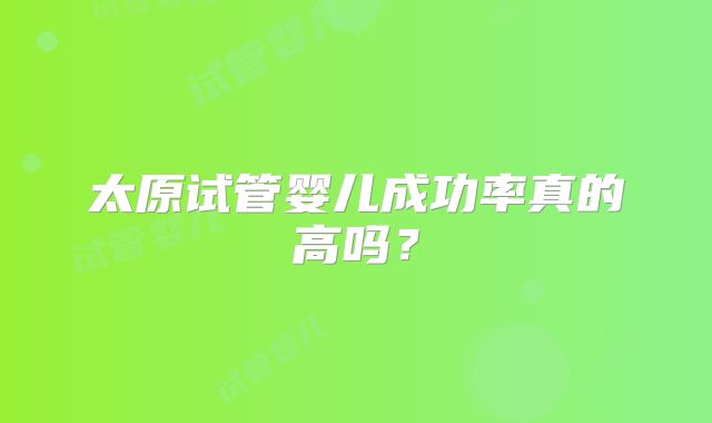 太原试管婴儿成功率真的高吗？