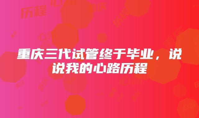重庆三代试管终于毕业，说说我的心路历程