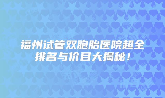 福州试管双胞胎医院超全排名与价目大揭秘！