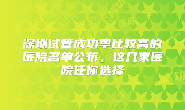 深圳试管成功率比较高的医院名单公布，这几家医院任你选择