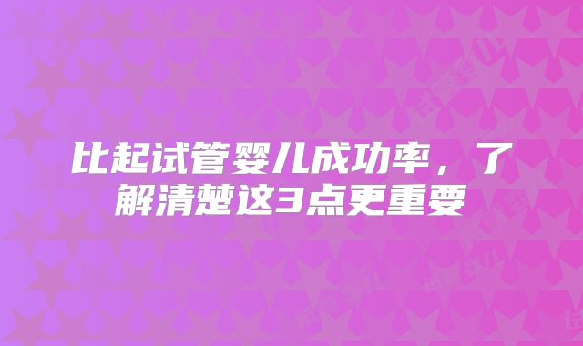 比起试管婴儿成功率，了解清楚这3点更重要
