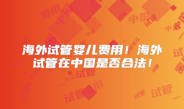 海外试管婴儿费用!海外试管在中国是否合法!