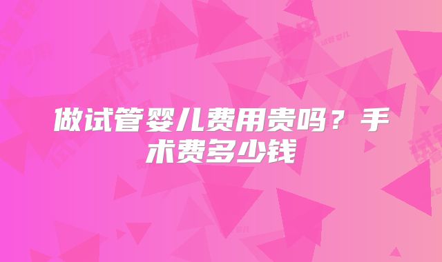 做试管婴儿费用贵吗？手术费多少钱
