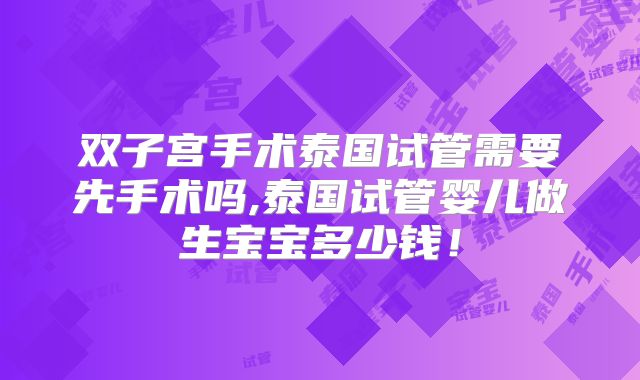 双子宫手术泰国试管需要先手术吗,泰国试管婴儿做生宝宝多少钱！