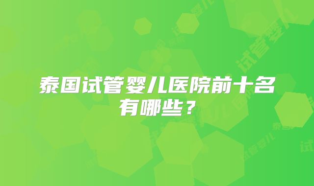 泰国试管婴儿医院前十名有哪些?