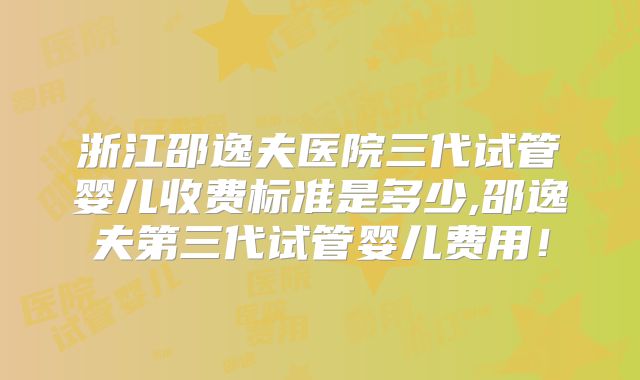 浙江邵逸夫医院三代试管婴儿收费标准是多少,邵逸夫第三代试管婴儿费用！