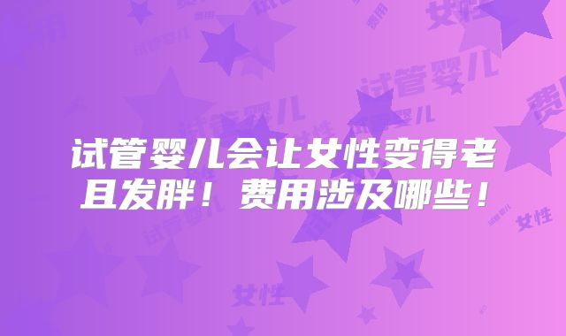 试管婴儿会让女性变得老且发胖!费用涉及哪些!