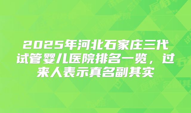 2025年河北石家庄三代试管婴儿医院排名一览，过来人表示真名副其实