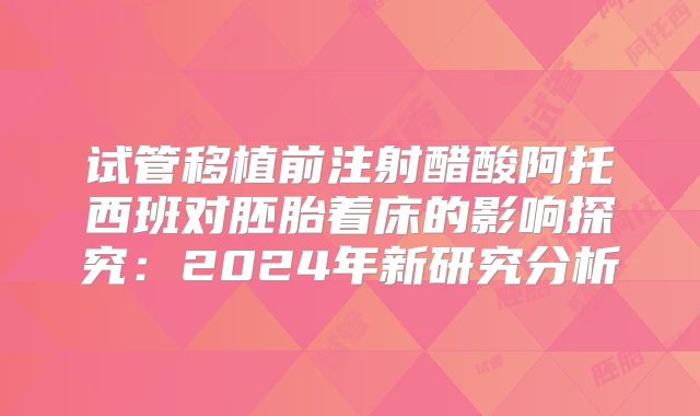 试管移植前注射醋酸阿托西班对胚胎着床的影响探究:2024年新研究分析