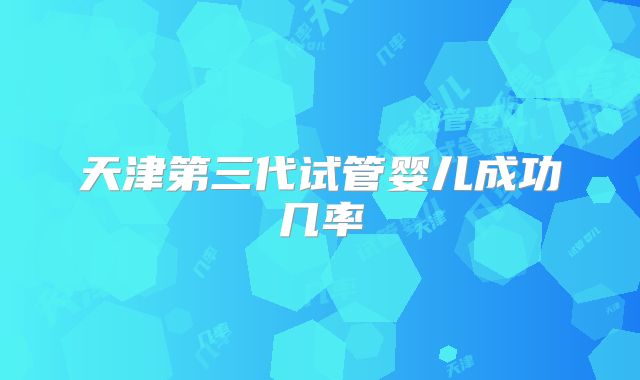 天津第三代试管婴儿成功几率